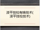 滦平技校有啥技术(滦平技校技术)