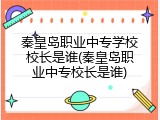 秦皇岛职业中专学校校长是谁(秦皇岛职业中专校长是谁)