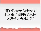 河北汽修大专徐水校区地址在哪里(徐水校区汽修大专地址？)