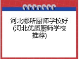 河北哪所厨师学校好(河北优质厨师学校推荐)