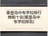 秦皇岛中专学校排行榜前十名(秦皇岛中专学校排名)
