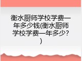 衡水厨师学校学费一年多少钱(衡水厨师学校学费一年多少?)