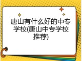 唐山有什么好的中专学校(唐山中专学校推荐)