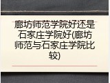 廊坊师范学院好还是石家庄学院好(廊坊师范与石家庄学院比较)