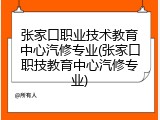 张家口职业技术教育中心汽修专业(张家口职技教育中心汽修专业)