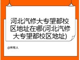 河北汽修大专望都校区地址在哪(河北汽修大专望都校区地址)