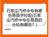石家庄汽修中专有哪些易县学校呢(石家庄汽修中专在易县的分校有哪些?)