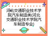 河北交通职业技术学院汽车制造类(河北交通职业技术学院汽车制造专业)