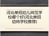 河北单招幼儿师范学校哪个好(河北单招幼师学校推荐)