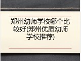 郑州幼师学校哪个比较好(郑州优质幼师学校推荐)