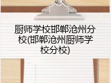 厨师学校邯郸沧州分校(邯郸沧州厨师学校分校)