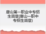 唐山第一职业中专招生简章(唐山一职中专招生简章)