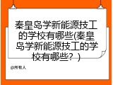 秦皇岛学新能源技工的学校有哪些(秦皇岛学新能源技工的学校有哪些?)