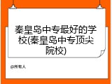 秦皇岛中专最好的学校(秦皇岛中专顶尖院校)