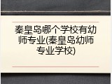 秦皇岛哪个学校有幼师专业(秦皇岛幼师专业学校)