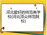 河北最好的师范类学校(河北顶尖师范院校)