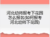 河北幼师报考下花园怎么报名(如何报考河北幼师下花园)