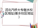 河北汽修大专衡水校区地址(衡水校区地址)