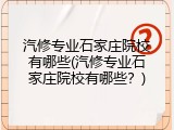 汽修专业石家庄院校有哪些(汽修专业石家庄院校有哪些？)