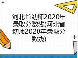 河北省幼师2020年录取分数线(河北省幼师2020年录取分数线)