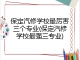 保定汽修学校最厉害三个专业(保定汽修学校最强三专业)