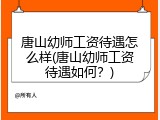 唐山幼师工资待遇怎么样(唐山幼师工资待遇如何？)