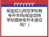 保定幼儿师范学校有专升本吗(保定幼师学校提供专升本途径吗?)