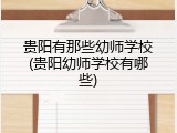 贵阳有那些幼师学校(贵阳幼师学校有哪些)