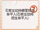 石家庄幼师哪里招生阜平人(石家庄幼师招生阜平人)