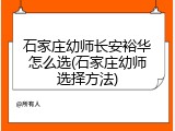 石家庄幼师长安裕华怎么选(石家庄幼师选择方法)