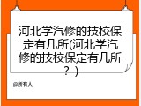 河北学汽修的技校保定有几所(河北学汽修的技校保定有几所?)