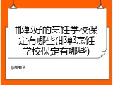 邯郸好的烹饪学校保定有哪些(邯郸烹饪学校保定有哪些)