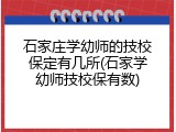 石家庄学幼师的技校保定有几所(石家学幼师技校保有数)
