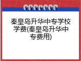 秦皇岛升华中专学校学费(秦皇岛升华中专费用)
