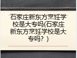 石家庄新东方烹饪学校是大专吗(石家庄新东方烹饪学校是大专吗?)