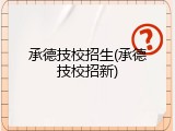 承德技校招生(承德技校招新)