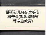 邯郸幼儿师范高等专科专业(邯郸幼师高等专业教育)
