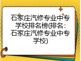 石家庄汽修专业中专学校排名榜(排名：石家庄汽修专业中专学校)