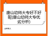 唐山幼师大专好不好呢(唐山幼师大专优劣分析)