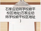 石家庄幼师学校顺平校区地址(石家庄幼师学校顺平校区地址)