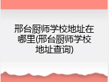 邢台厨师学校地址在哪里(邢台厨师学校地址查询)