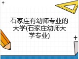 石家庄有幼师专业的大学(石家庄幼师大学专业)