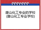唐山化工专业的学校(唐山化工专业学校)