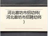 河北廊坊市招幼师(河北廊坊市招聘幼师)