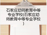 石家庄幼师教育中等专业学校(石家庄幼师教育中等专业学校)