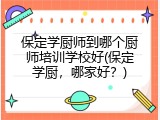 保定学厨师到哪个厨师培训学校好(保定学厨,哪家好?)