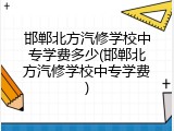 邯郸北方汽修学校中专学费多少(邯郸北方汽修学校中专学费)