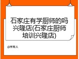 石家庄有学厨师的吗兴隆店(石家庄厨师培训兴隆店)