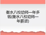 衡水八校幼师一年多钱(衡水八校幼师一年薪资)