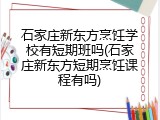 石家庄新东方烹饪学校有短期班吗(石家庄新东方短期烹饪课程有吗)